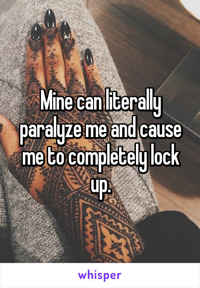 Mine can literally paralyze me and cause me to completely lock up.