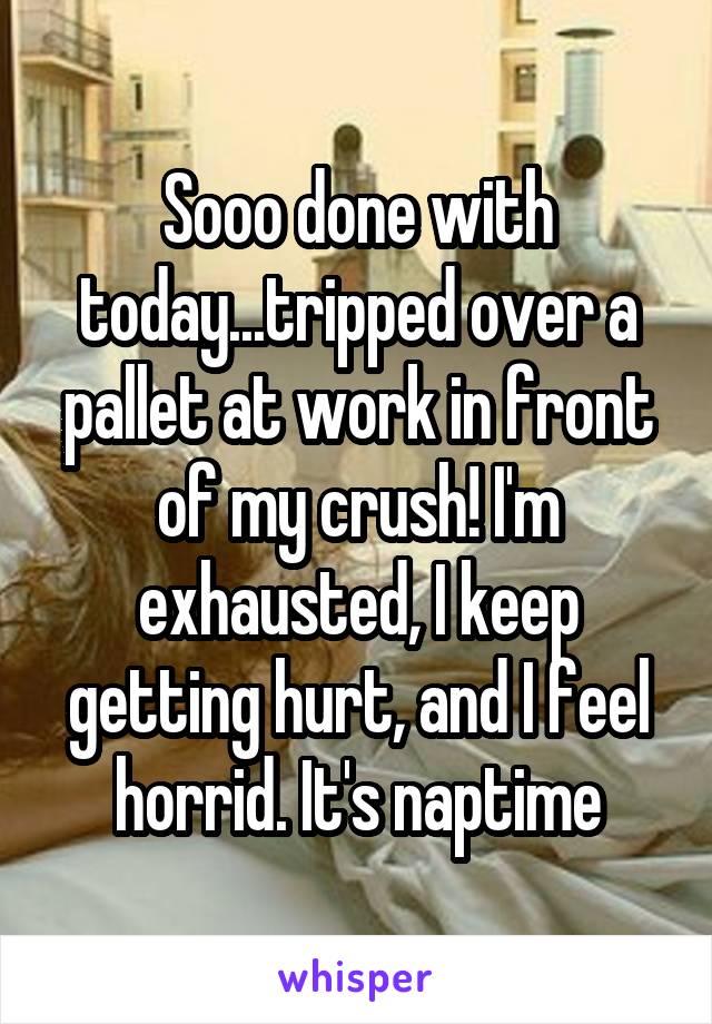 Sooo done with today...tripped over a pallet at work in front of my crush! I'm exhausted, I keep getting hurt, and I feel horrid. It's naptime