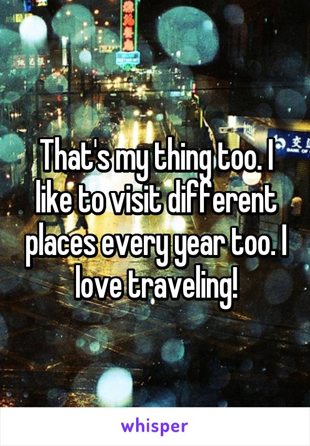 That's my thing too. I like to visit different places every year too. I love traveling!