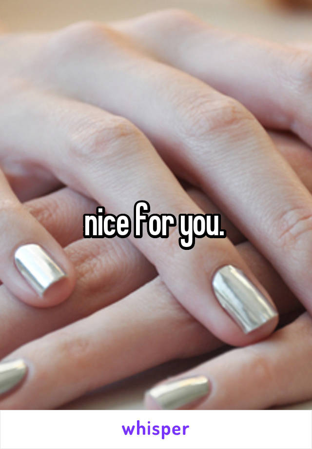 nice for you. 