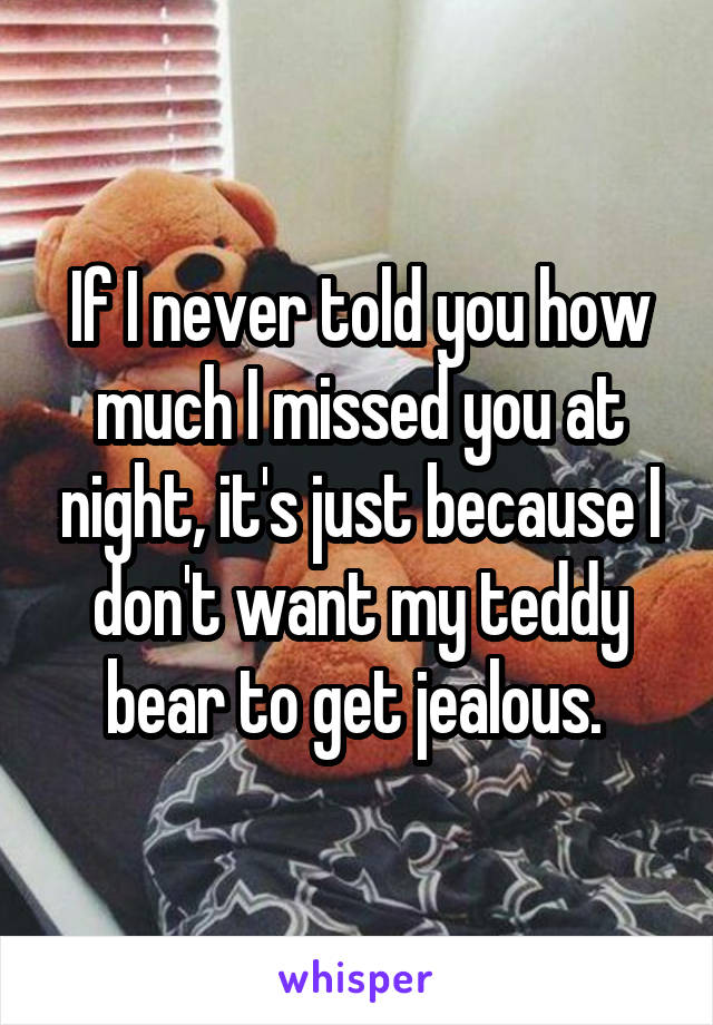 If I never told you how much I missed you at night, it's just because I don't want my teddy bear to get jealous. 