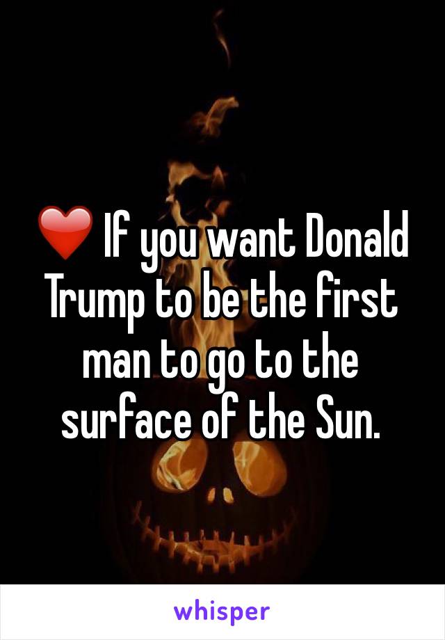 ❤️ If you want Donald Trump to be the first man to go to the surface of the Sun. 