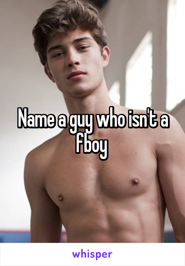 Name a guy who isn't a fboy 