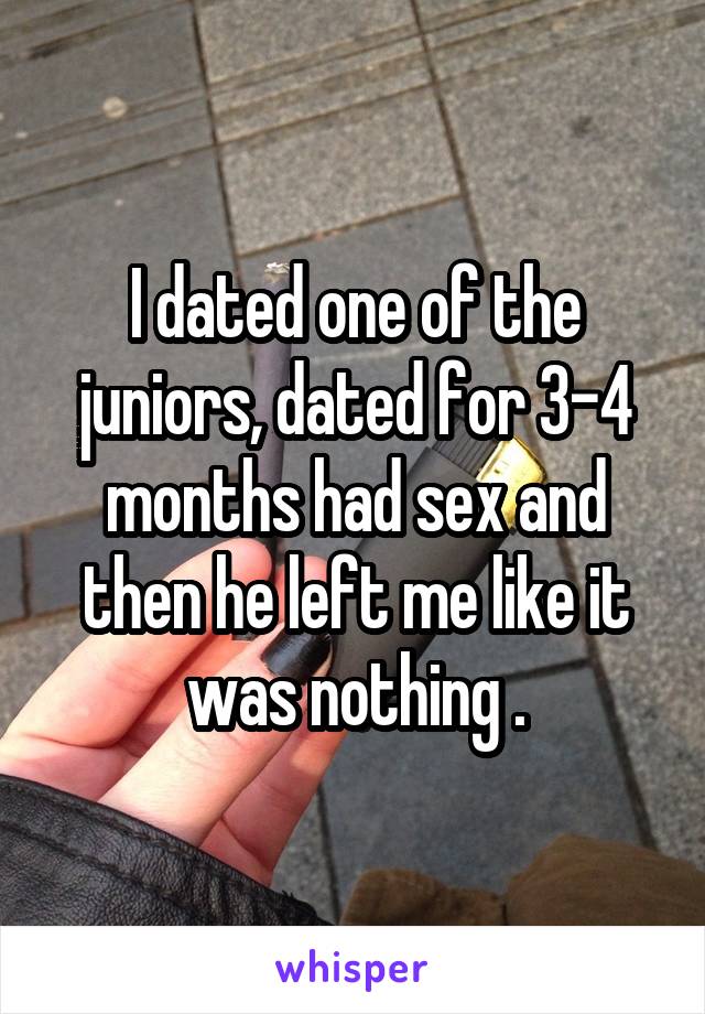 I dated one of the juniors, dated for 3-4 months had sex and then he left me like it was nothing .