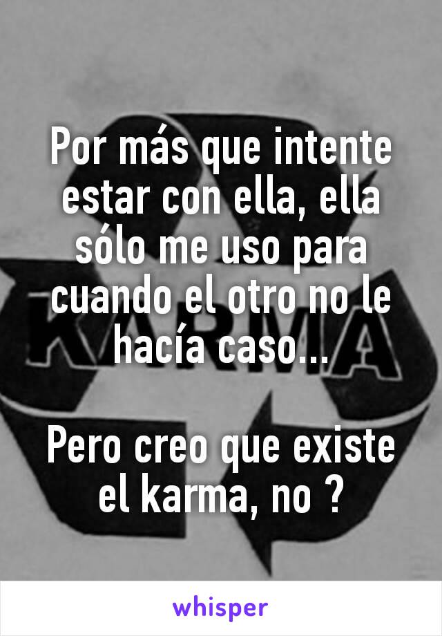 Por más que intente estar con ella, ella sólo me uso para cuando el otro no le hacía caso...

Pero creo que existe el karma, no ?