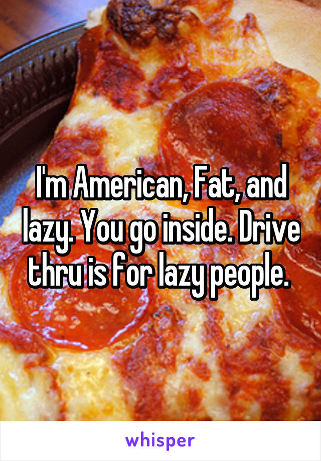 I'm American, Fat, and lazy. You go inside. Drive thru is for lazy people. 