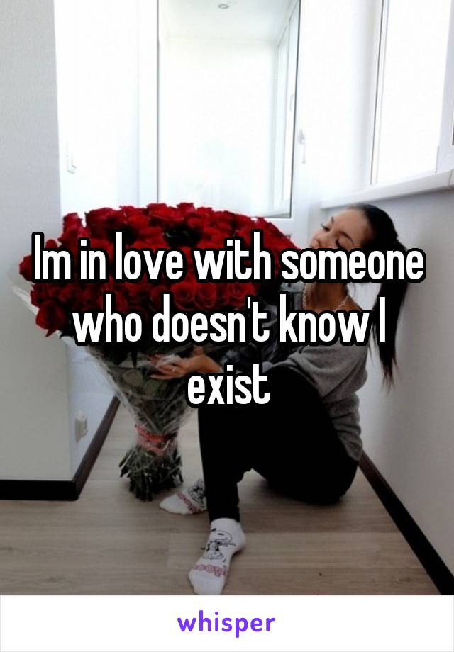 Im in love with someone who doesn't know I exist