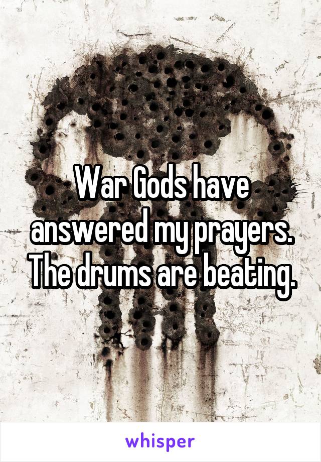 War Gods have answered my prayers. The drums are beating.