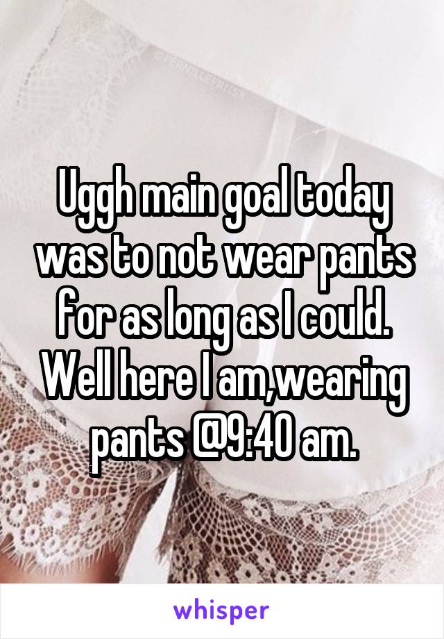 Uggh main goal today was to not wear pants for as long as I could. Well here I am,wearing pants @9:40 am.