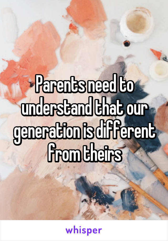 Parents need to understand that our generation is different from theirs