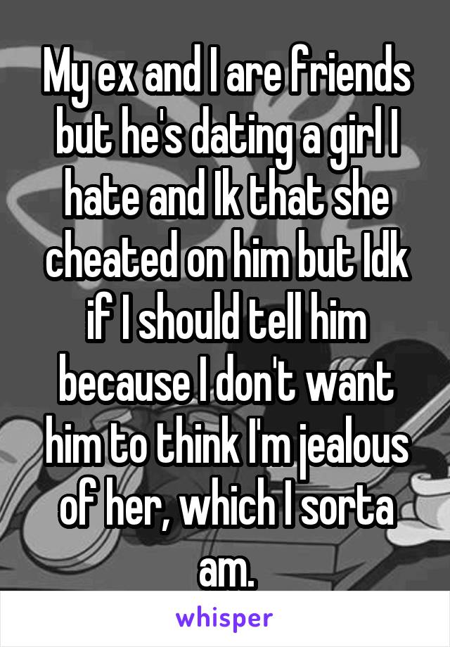 My ex and I are friends but he's dating a girl I hate and Ik that she cheated on him but Idk if I should tell him because I don't want him to think I'm jealous of her, which I sorta am.