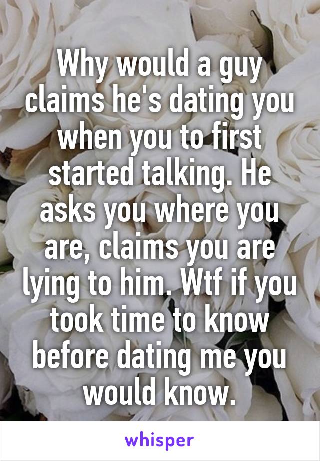 Why would a guy claims he's dating you when you to first started talking. He asks you where you are, claims you are lying to him. Wtf if you took time to know before dating me you would know.