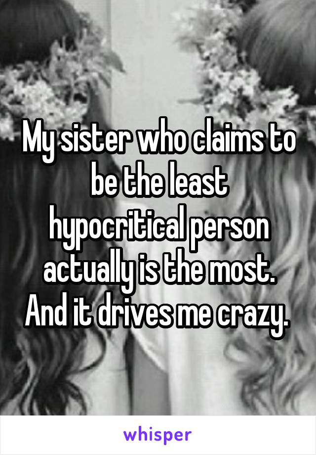 My sister who claims to be the least hypocritical person actually is the most. And it drives me crazy. 