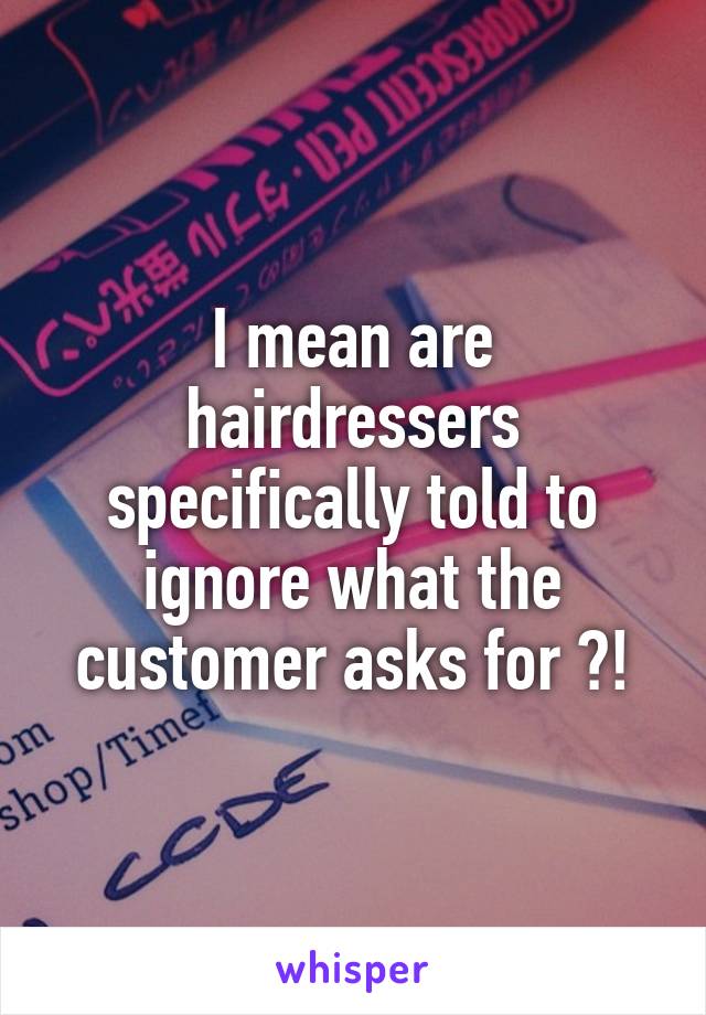 I mean are hairdressers specifically told to ignore what the customer asks for ?!