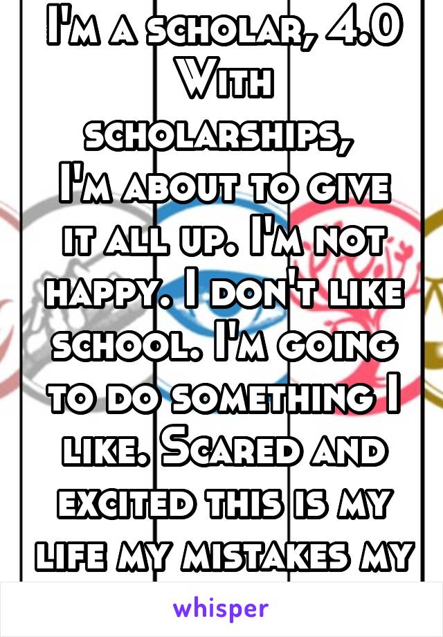 I'm a scholar, 4.0
With scholarships, 
I'm about to give it all up. I'm not happy. I don't like school. I'm going to do something I like. Scared and excited this is my life my mistakes my journey 