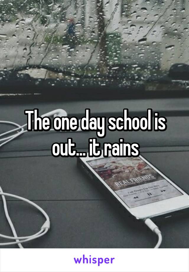 The one day school is out... it rains