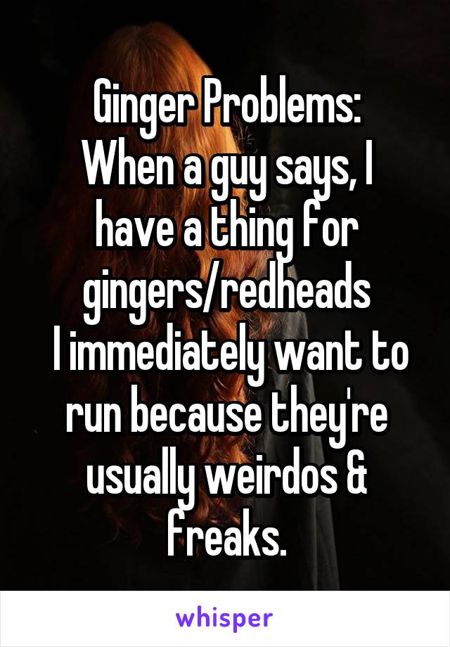 Ginger Problems:
When a guy says, I have a thing for gingers/redheads
 I immediately want to run because they're usually weirdos & freaks.