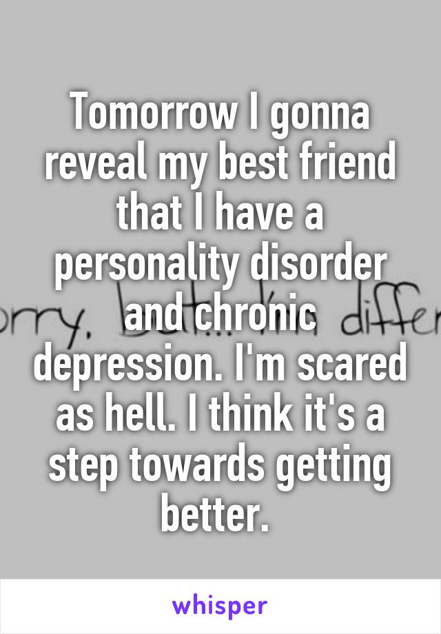 Tomorrow I gonna reveal my best friend that I have a personality disorder and chronic depression. I'm scared as hell. I think it's a step towards getting better. 