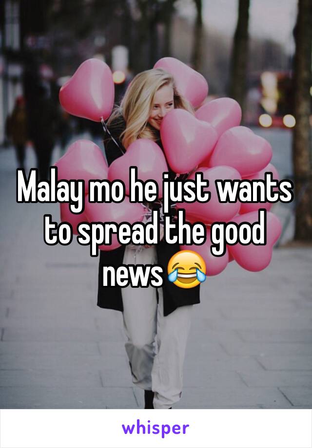 Malay mo he just wants to spread the good news😂