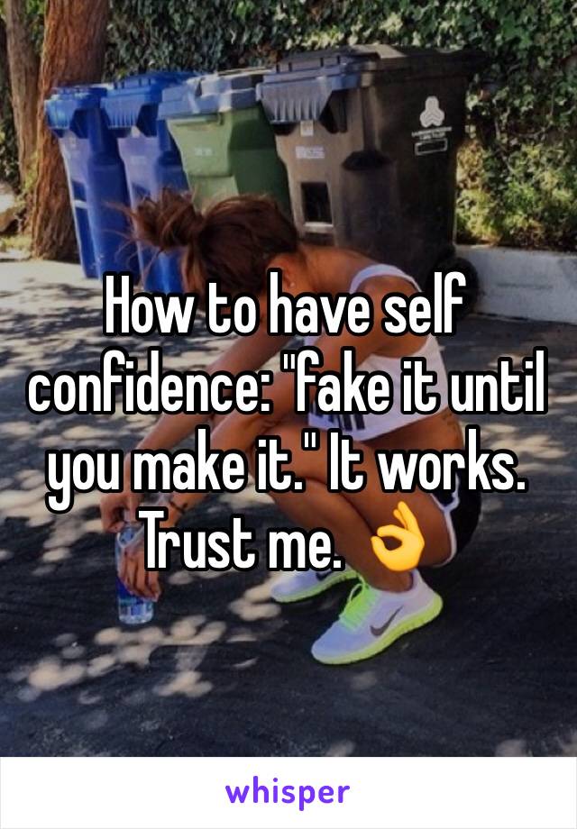 How to have self confidence: "fake it until you make it." It works. Trust me. 👌