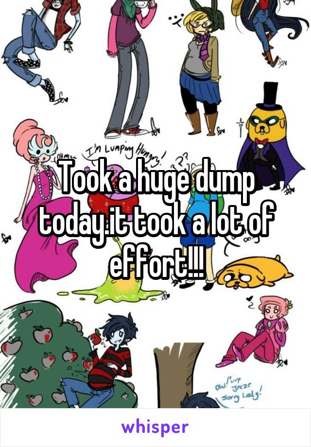 Took a huge dump today.it took a lot of effort!!!