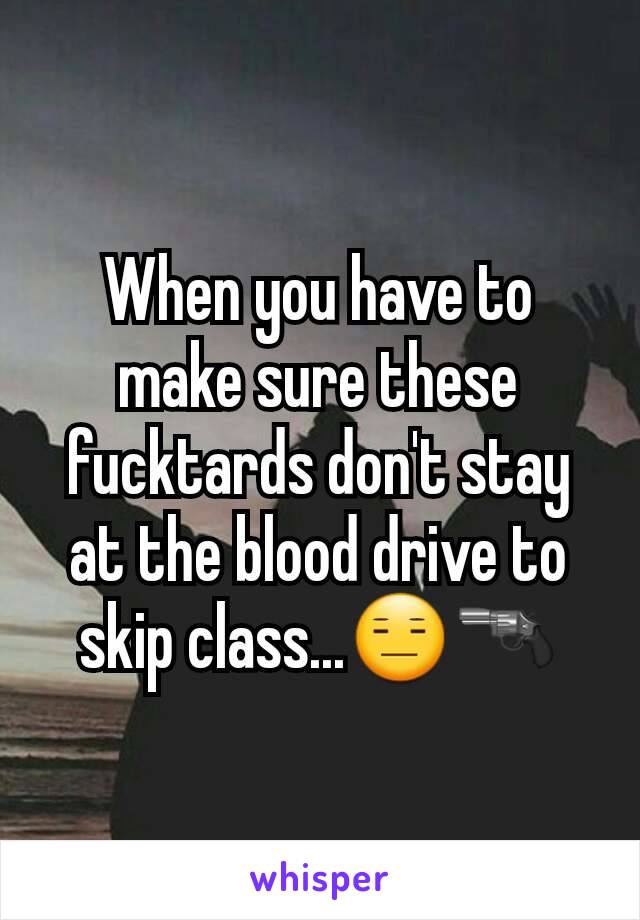 When you have to make sure these fucktards don't stay at the blood drive to skip class...😑🔫