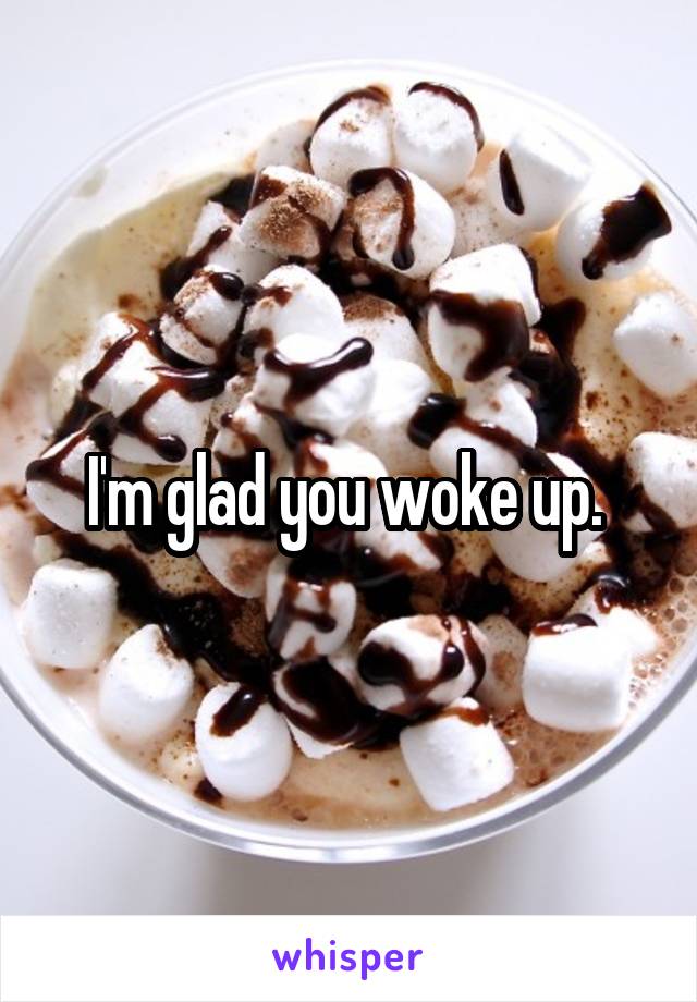 I'm glad you woke up. 