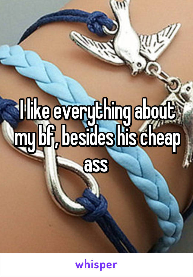 I like everything about my bf, besides his cheap ass 