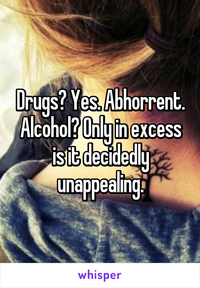 Drugs? Yes. Abhorrent. Alcohol? Only in excess is it decidedly unappealing.