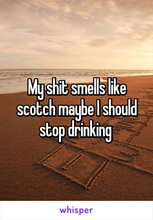 My shit smells like scotch maybe I should stop drinking 