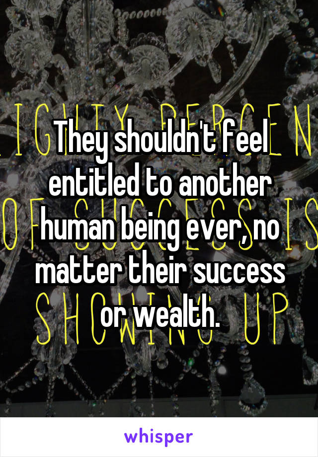 They shouldn't feel entitled to another human being ever, no matter their success or wealth.