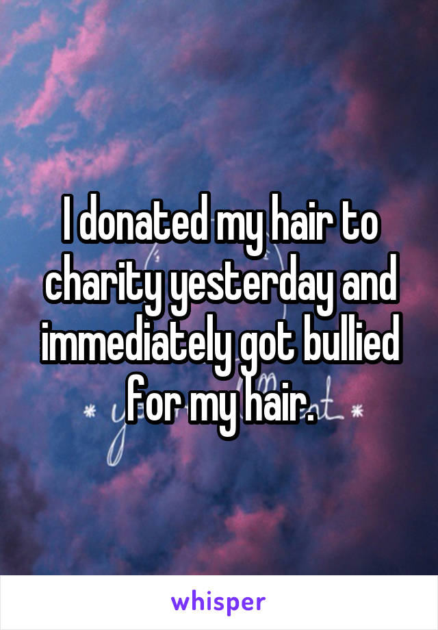 I donated my hair to charity yesterday and immediately got bullied for my hair.