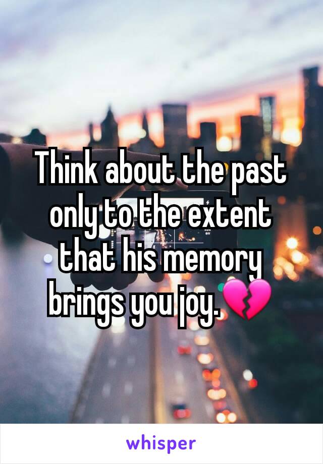 Think about the past only to the extent that his memory brings you joy.💔