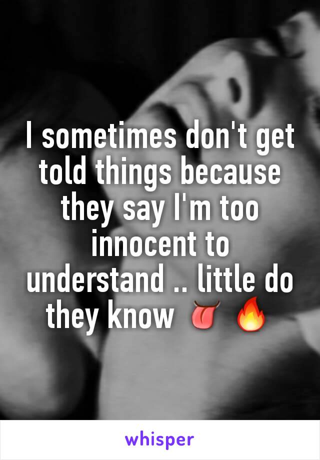 I sometimes don't get told things because they say I'm too innocent to understand .. little do they know 👅🔥