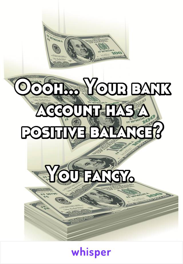 Oooh... Your bank account has a positive balance?

You fancy. 