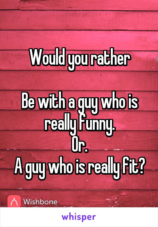 Would you rather

Be with a guy who is really funny.
Or.
A guy who is really fit?