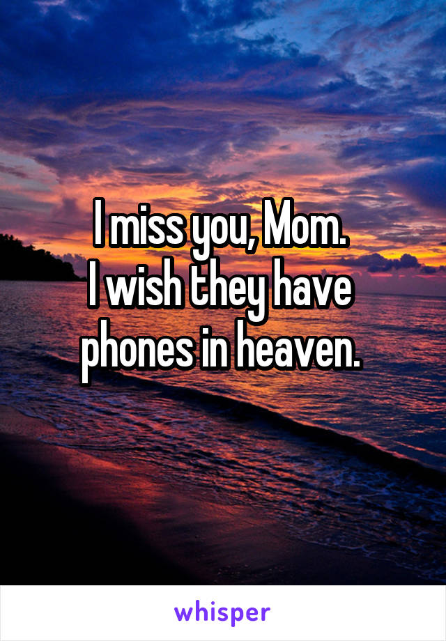 I miss you, Mom. 
I wish they have 
phones in heaven. 
