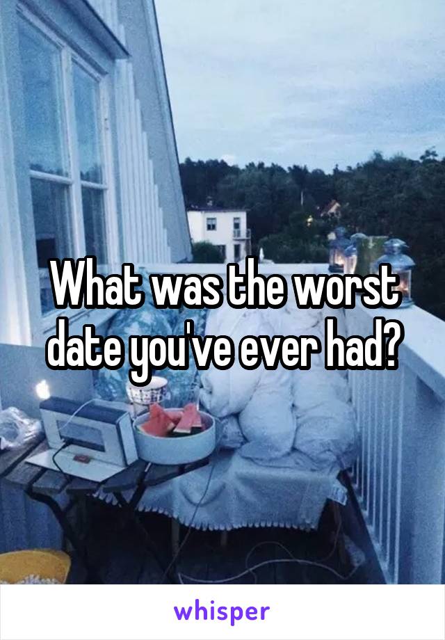 What was the worst date you've ever had?