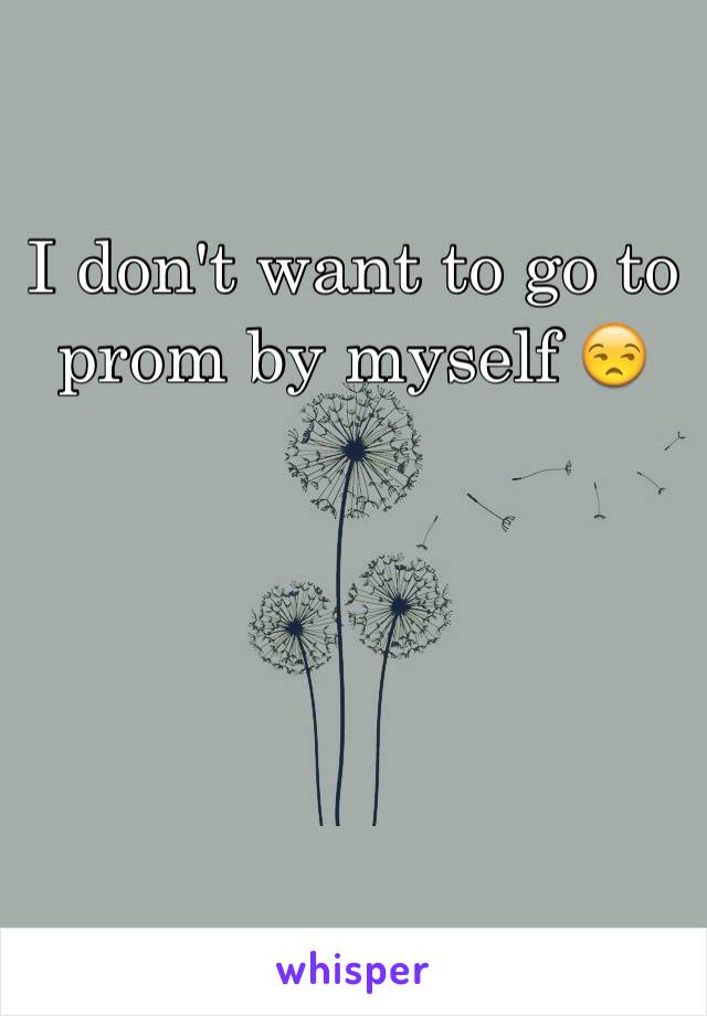 I don't want to go to prom by myself 😒