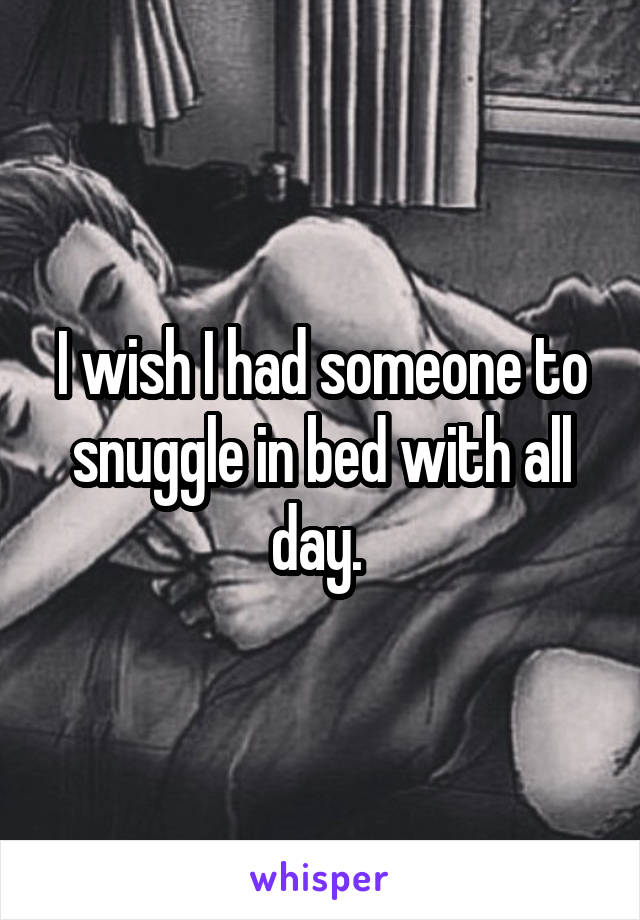 I wish I had someone to snuggle in bed with all day. 