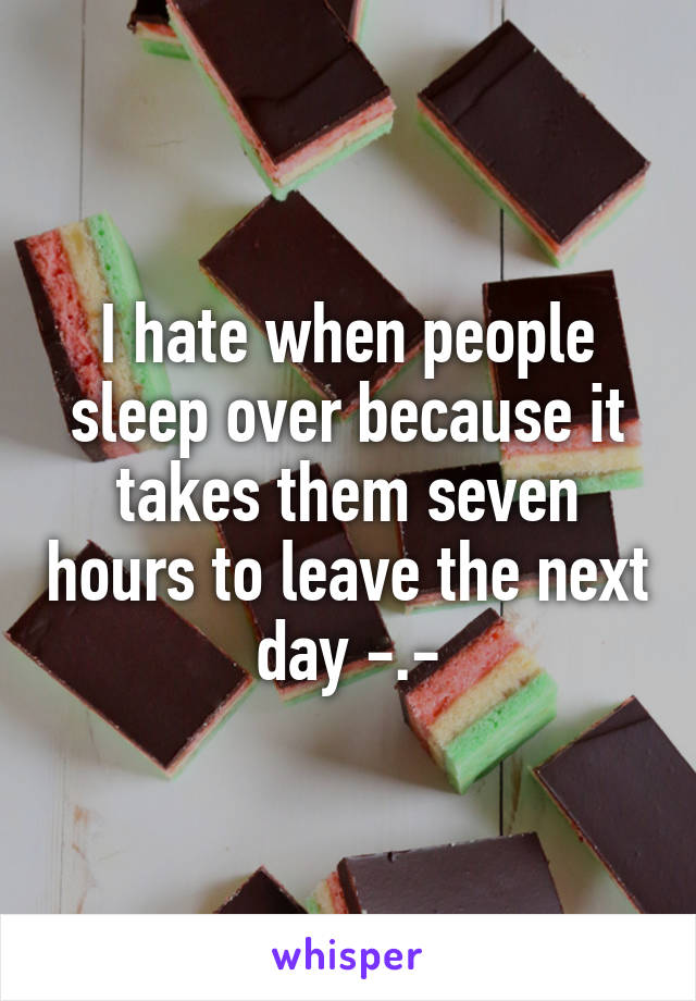 I hate when people sleep over because it takes them seven hours to leave the next day -.-