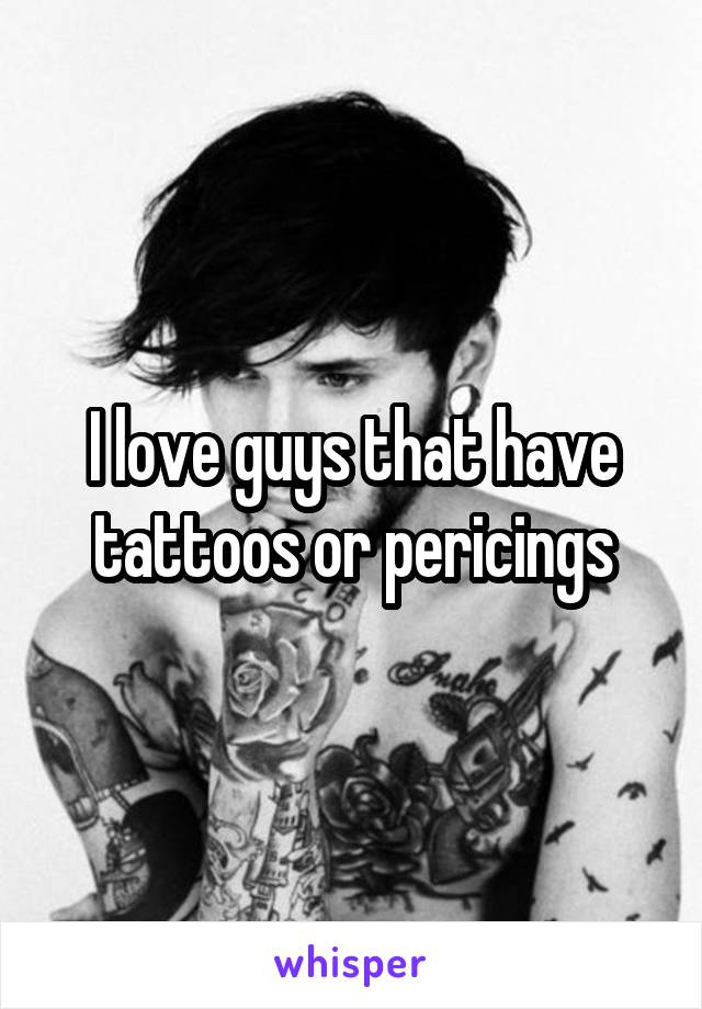 I love guys that have tattoos or pericings