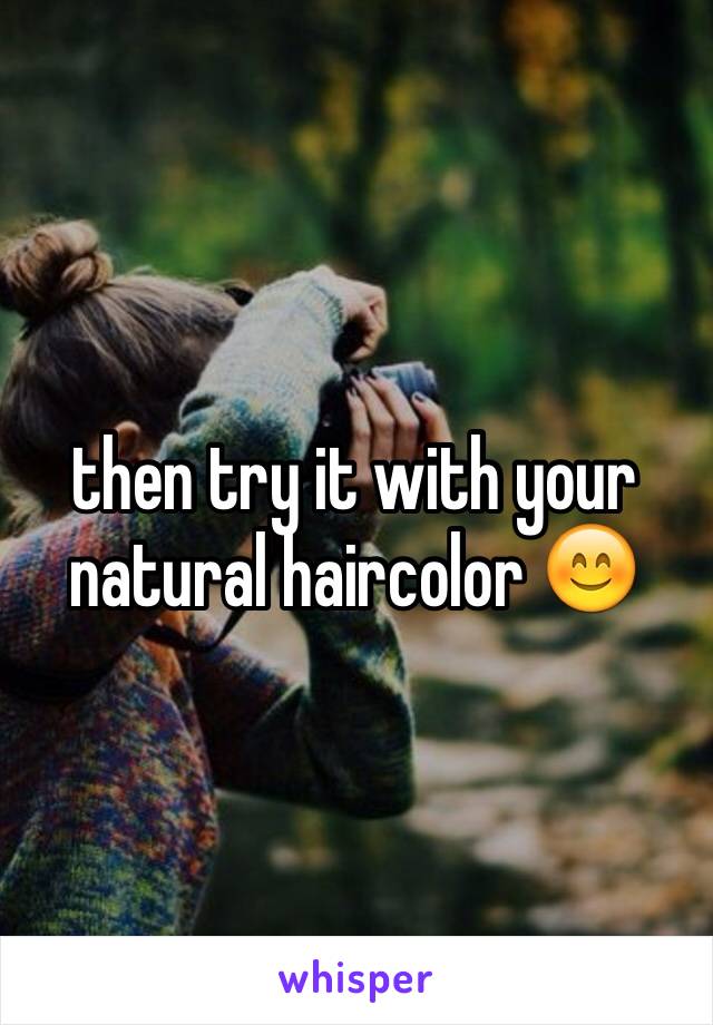 then try it with your natural haircolor 😊