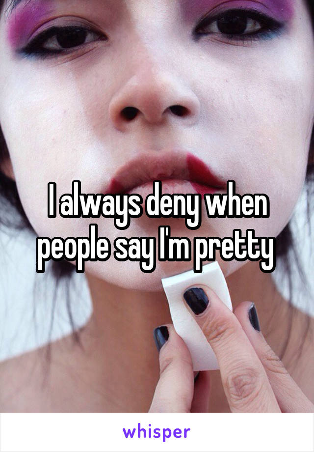 I always deny when people say I'm pretty 