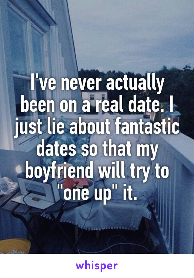 I've never actually been on a real date. I just lie about fantastic dates so that my boyfriend will try to "one up" it.