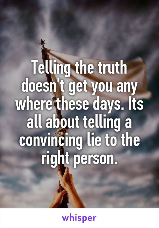 Telling the truth doesn't get you any where these days. Its all about telling a convincing lie to the right person.