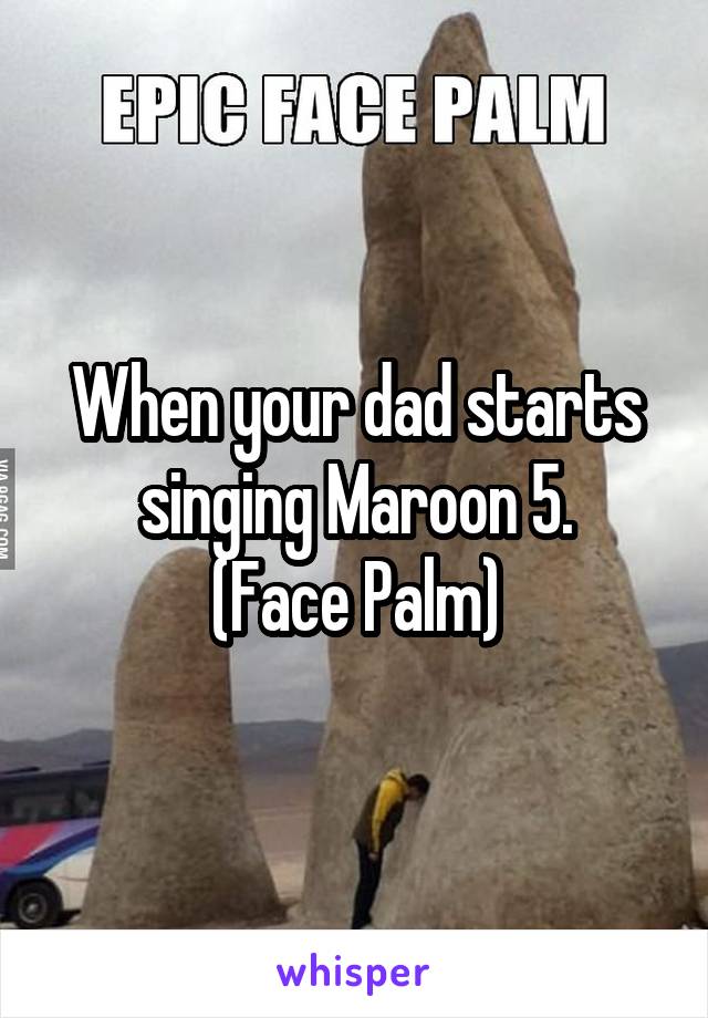 When your dad starts singing Maroon 5.
(Face Palm)