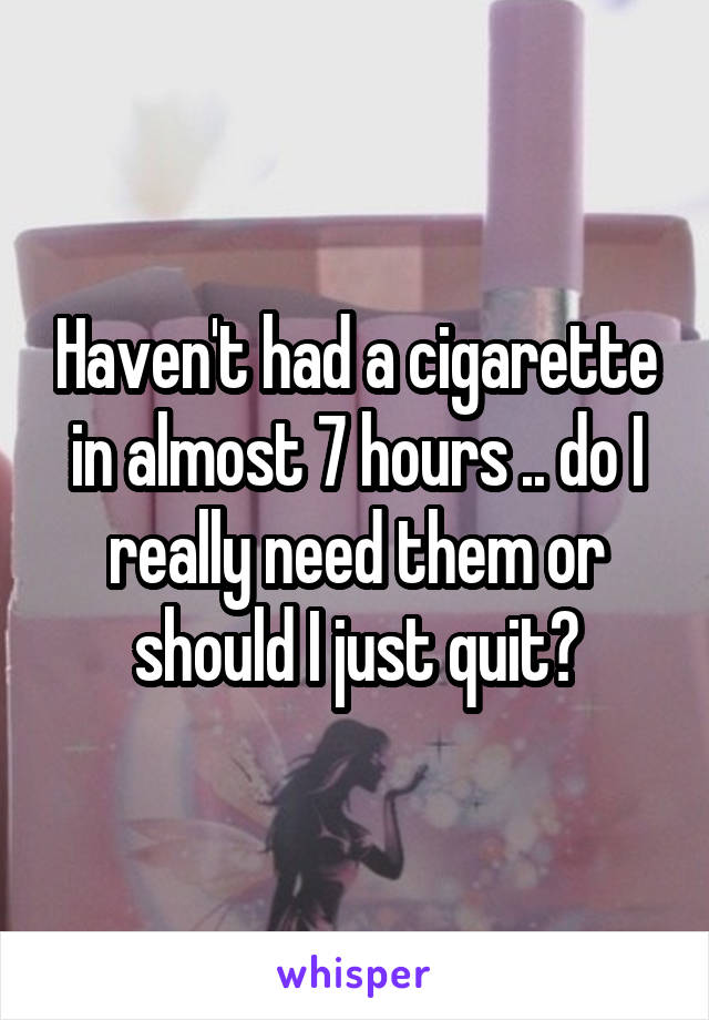 Haven't had a cigarette in almost 7 hours .. do I really need them or should I just quit?