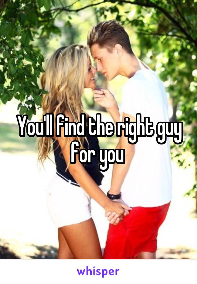 You'll find the right guy for you 