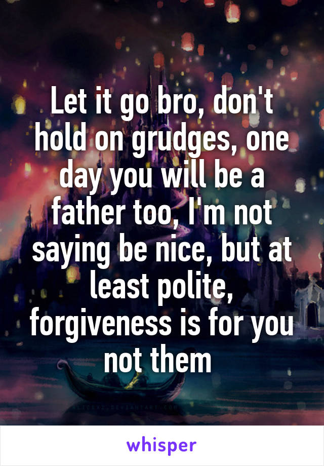 Let it go bro, don't hold on grudges, one day you will be a father too, I'm not saying be nice, but at least polite, forgiveness is for you not them 